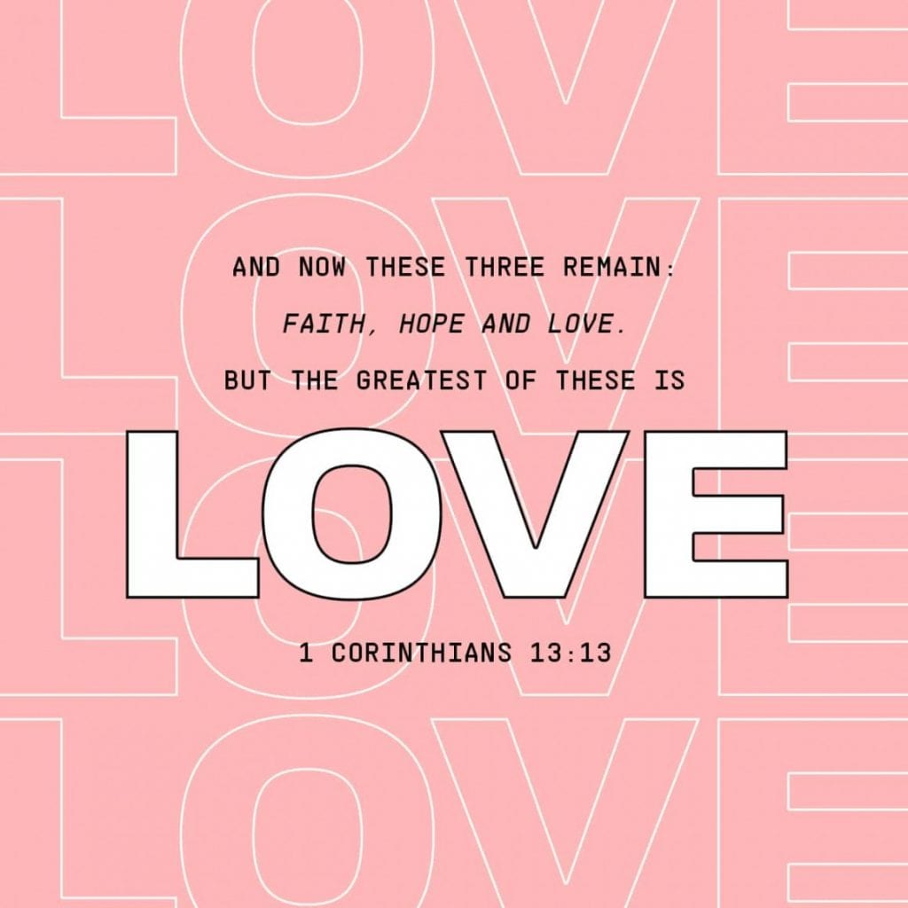 And now these three remain: faith, hope and love. But the greatest of these is love.