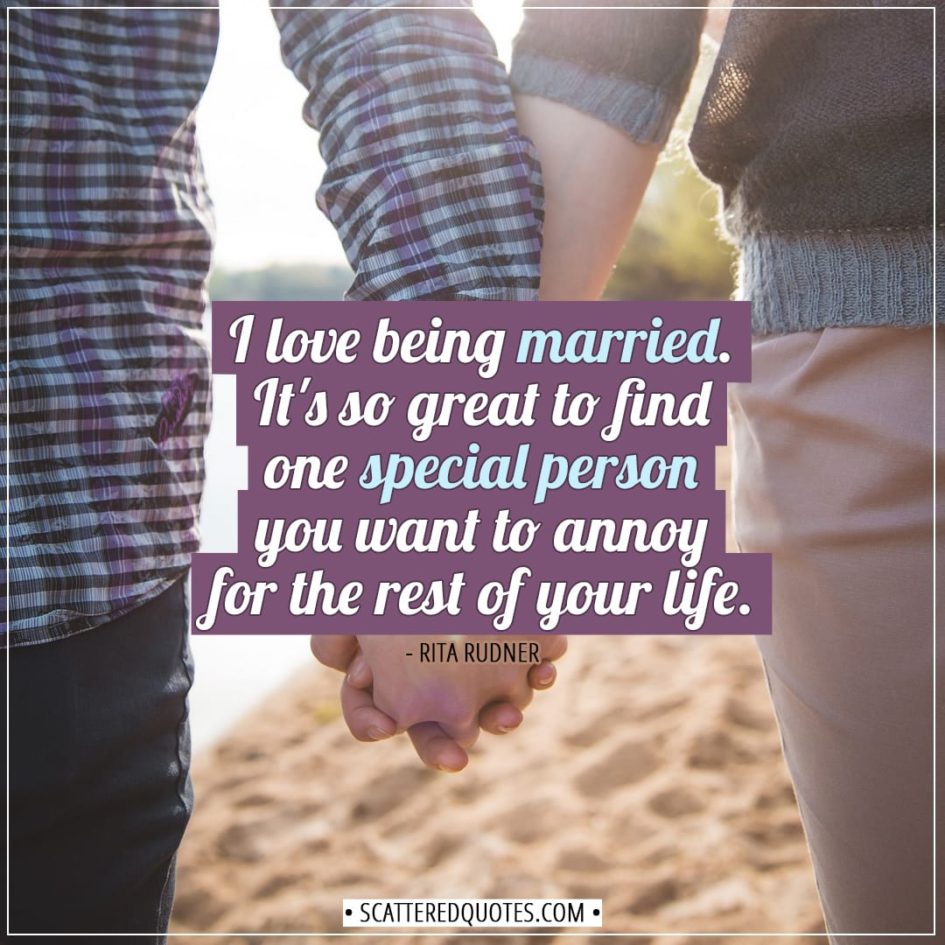I love being married. It’s so great to find one special person you want to annoy for the rest of your life.